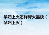 孕妇上火怎样降火最快（孕妇上火）