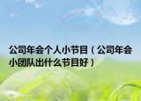 公司年会个人小节目（公司年会小团队出什么节目好）