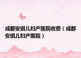 成都安琪儿妇产医院收费（成都安琪儿妇产医院）