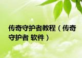 传奇守护者教程（传奇守护者 软件）