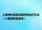 心脏神经官能症最好的治疗办法（心脏神经官能症）