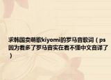 求韩国卖萌歌kiyomi的罗马音歌词（ps因为看多了罗马音实在看不懂中文音译了）