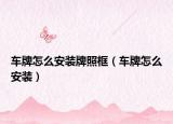 车牌怎么安装牌照框（车牌怎么安装）