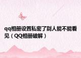qq相册设置私密了别人能不能看见（QQ相册破解）