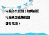 电脑怎么截图（如何截图|电脑桌面直接截图|部分截图）