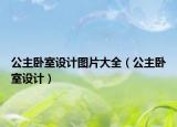 公主卧室设计图片大全（公主卧室设计）