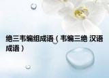 绝三韦编组成语（韦编三绝 汉语成语）