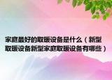 家庭最好的取暖设备是什么（新型取暖设备新型家庭取暖设备有哪些）