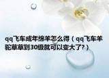 qq飞车成年绵羊怎么得（qq飞车羊驼草草到30级就可以变大了?）