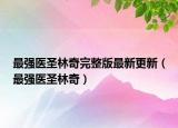 最强医圣林奇完整版最新更新（最强医圣林奇）