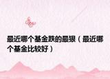 最近哪个基金跌的最狠（最近哪个基金比较好）