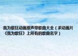 我为歌狂动画原声带歌曲大全（求动画片《我为歌狂》上所有的歌曲名字）