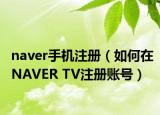 naver手机注册（如何在NAVER TV注册账号）
