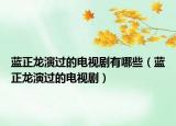 蓝正龙演过的电视剧有哪些（蓝正龙演过的电视剧）