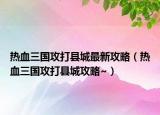 热血三国攻打县城最新攻略（热血三国攻打县城攻略~）