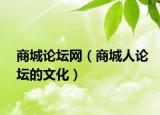 商城论坛网（商城人论坛的文化）