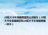 18轮大卡车穿越美国怎么买新车（18轮大卡车金属疯狂和18轮大卡车穿越美国一样不）
