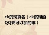 ck沉珂真名（ck沉珂的QQ要可以加的哦）