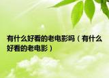 有什么好看的老电影吗（有什么好看的老电影）