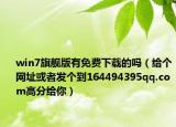 win7旗舰版有免费下载的吗（给个网址或者发个到164494395qq.com高分给你）