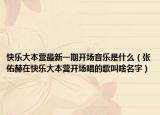 快乐大本营最新一期开场音乐是什么（张佑赫在快乐大本营开场唱的歌叫啥名字）