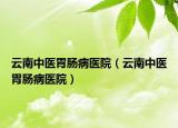 云南中医胃肠病医院（云南中医胃肠病医院）