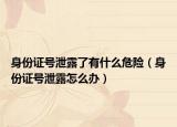身份证号泄露了有什么危险（身份证号泄露怎么办）