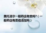 美托洛尔一般药店有卖吗?（一般药店有卖倍洛加吗）