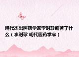 明代杰出医药学家李时珍编著了什么（李时珍 明代医药学家）