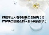 微信附近人看不到我怎么解决（怎样解决微信附近的人看不到我优质）