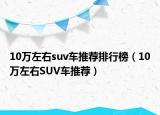 10万左右suv车推荐排行榜（10万左右SUV车推荐）