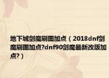地下城剑魔刷图加点（2018dnf剑魔刷图加点?dnf90剑魔最新改版加点?）