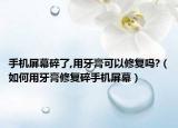 手机屏幕碎了,用牙膏可以修复吗?（如何用牙膏修复碎手机屏幕）
