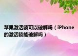 苹果激活锁可以破解吗（iPhone的激活锁能破解吗）