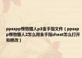 ppsspp怪物猎人p3金手指文件（ppsspp怪物猎人2怎么用金手指cheat怎么打开和修改）