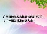 广州服装批发市场春节啥时间开门（广州服装批发市场大全）