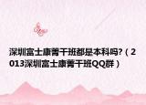 深圳富士康菁干班都是本科吗?（2013深圳富士康菁干班QQ群）