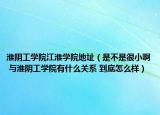 淮阴工学院江淮学院地址（是不是很小啊 与淮阴工学院有什么关系 到底怎么样）