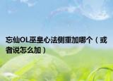 忘仙OL巫皇心法侧重加哪个（或者说怎么加）