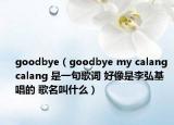 goodbye（goodbye my calang calang 是一句歌词 好像是李弘基唱的 歌名叫什么）