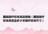 国旗旗杆标准高度规格（国旗旗杆标准高度是多少米旗杆标准尺寸）