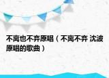 不离也不弃原唱（不离不弃 沈波原唱的歌曲）