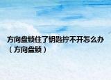 方向盘锁住了钥匙拧不开怎么办（方向盘锁）