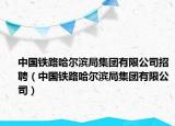 中国铁路哈尔滨局集团有限公司招聘（中国铁路哈尔滨局集团有限公司）
