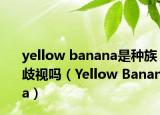 yellow banana是种族歧视吗（Yellow Banana）