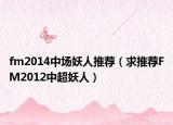 fm2014中场妖人推荐（求推荐FM2012中超妖人）