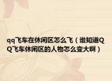 qq飞车在休闲区怎么飞（谁知道QQ飞车休闲区的人物怎么变大啊）
