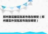 郑州童装服装批发市场在哪里（郑州童装外贸批发市场在哪里）