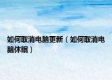 如何取消电脑更新（如何取消电脑休眠）
