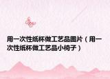 用一次性纸杯做工艺品图片（用一次性纸杯做工艺品小椅子）